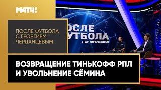 «После футбола с Георгием Черданцевым»: возвращение Тинькофф РПЛ и увольнение Семина
